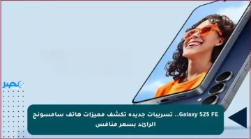 Galaxy S25 FE.. تسريبات جديدة تكشف مميزات هاتف سامسونج الرائد بسعر منافس